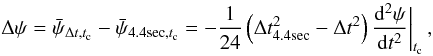 Mathematical equation: \begin{equation} \Delta \psi = \bar{ \psi }_{\Delta t,t_{\rm c}} - \bar{ \psi }_{\mathrm{4.4sec},t_{\rm c}} = - \frac{1}{24} \left(\Delta t_\mathrm{4.4sec}^2 - \Delta t^2\right) \frac{{\rm d}^2 \psi}{{\rm d}t^2} \bigg|_{t_{\rm c}}\,, \label{equation:correction} \end{equation}