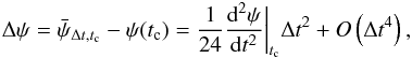 Mathematical equation: \begin{equation} \Delta \psi = \bar{ \psi }_{\Delta t,t_{\rm c}} - \psi(t_\mathrm{c}) = \frac{1}{24} \frac{{\rm d}^2 \psi}{{\rm d}t^2} \bigg|_{t_\mathrm{c}} \Delta t^2 + O\left(\Delta t^4\right), \label{equation:errorApproximation} \end{equation}