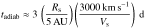 Mathematical equation: \begin{equation} {t}_\mathrm{adiab} \approx 3 \, \left(\frac{R_{\mathrm{s}}}{5\,\mathrm{AU}}\right) \left(\frac{3000\, \mathrm{km\, s}^{-1}}{V_{\mathrm{s}}}\right) ~\mathrm{d} \end{equation}