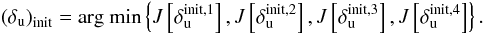 Mathematical equation: \begin{eqnarray} \Paren{\delta_{\rm u}}_{\rm init} = \text{arg min} \Brace{ J\Brack{ \delta_{\rm u}^{\rm init,1} }, J\Brack{ \delta_{\rm u}^{\rm init,2} }, J\Brack{ \delta_{\rm u}^{\rm init,3} },J\Brack{ \delta_{\rm u}^{\rm init,4} } }. \end{eqnarray}