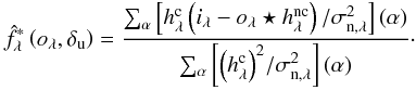 Mathematical equation: \begin{eqnarray} \label{flux_analytique} \hat{f}_\lambda^*\Paren{o_{\lambda}, \delta_{\rm u}} = \frac{ \sum_{\alpha}{ \Brack{h_\lambda^{\rm c} \Paren{i_\lambda - o_\lambda \star h_\lambda^{\rm nc}}/\sigma_{{\rm n},\lambda}^2}} \Paren{\alpha}}{\sum_{\alpha} \Brack{ {\Paren{h_\lambda^{\rm c}}^2} / \sigma_{{\rm n},\lambda}^2 } \Paren{\alpha}}\cdot \end{eqnarray}