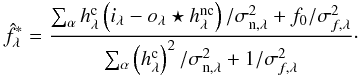Mathematical equation: \begin{eqnarray} \label{flux_regularise} \hat{f}_\lambda^* = \frac{\sum_{\alpha} h_\lambda^{\rm c} \Paren{i_\lambda - o_\lambda \star h_\lambda^{\rm nc}}/ \sigma_{{\rm n},\lambda}^2 + f_0 / \sigma_{f,\lambda}^2 } {\sum_{\alpha} \Paren{h_\lambda^{\rm c}}^2 / \sigma_{{\rm n},\lambda}^2 + 1/ \sigma_{f,\lambda}^2}\cdot \end{eqnarray}