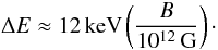 Mathematical equation: \begin{equation} \label{eq:12B12} \Delta E\approx 12\,{\rm keV}\left(\frac{B}{10^{12}\,{\rm G}}\right)\cdot \end{equation}