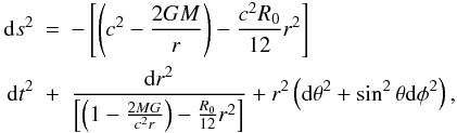 Mathematical equation: \begin{eqnarray} \label{g-Sc} {\rm d}s^{2}& = &-\left[\left(c^{2}-\frac{2GM}{r}\right)-\frac{c^{2}R_{{0}}}{12}r^{2}\right]\\ \nonumber {\rm d}t^{2} & + & \frac{{\rm d}r^{2}}{\left[\left(1-\frac{2MG}{c^{2}r}\right)-\frac{R_{{0}}}{12}r^{2}\right]} + r^{2} \left({\rm d}\theta^{2}+\sin^{2}\theta {\rm d}\phi^{2}\right), \end{eqnarray}