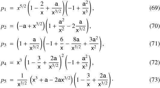 Mathematical equation: \begin{eqnarray} p_{1} & = & x^{5/2}\left(1-\frac{2}{\mathsf{x}}+\frac{\mathsf{a}}{\mathsf{x}^{3/2}}\right) \left(-1+\frac{\mathsf{a}^{2}}{\mathsf{x}^{3}}\right),\\ p_{2} & = & \left(-\mathsf{a}+\mathsf{x}^{3/2}\right)\left(1+\frac{\mathsf{a}^{2}}{\mathsf{x}^{2}} -2\frac{\mathsf{a}}{\mathsf{x}^{3/2}}\right),\\ p_{3} & = & \left(1+\frac{\mathsf{a}}{\mathsf{x}^{3/2}}\right)\left(-1+\frac{6}{\mathsf{x}}- \frac{8\mathsf{a}}{\mathsf{x}^{3/2}}+\frac{3\mathsf{a}^{2}}{\mathsf{x}^{2}}\right),\\ p_{4} & = & \mathsf{x}^{3}\:\left(1-\frac{3}{\mathsf{x}}+\frac{2\mathsf{a}}{\mathsf{x}^{3/2}}\right)^{2} \left(-1+\frac{\mathsf{a}^{2}}{\mathsf{x}^{3}}\right),\\ p_{5} & = & \frac{1}{\mathsf{x}^{3/2}}\:\left(\mathsf{x}^{3}+\mathsf{a}-2\mathsf{a}\mathsf{x}^{3/2}\right) \left(1-\frac{3}{\mathsf{x}}+\frac{2\mathsf{a}}{\mathsf{x}^{3/2}}\right)\cdot \end{eqnarray}