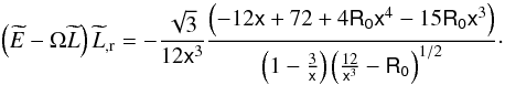 Mathematical equation: \begin{equation} \left(\widetilde{E}-\Omega\widetilde{L}\right)\widetilde{L}_{,{\rm r}} =-\frac{\sqrt{3}}{12\mathsf{x}^{3}}\frac{\left(-12\mathsf{x}+72+ 4\mathsf{R_0}\mathsf{x}^{4}-15\mathsf{R_0}\mathsf{x}^{3}\right)}{\left(1-\frac{3}{\mathsf{x}} \right)\left(\frac{12}{\mathsf{x}^{3}}-\mathsf{R_0}\right)^{1/2}}\cdot \end{equation}