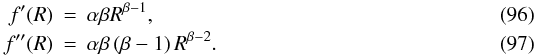 Mathematical equation: \begin{eqnarray} f'(R)& = & \alpha \beta R^{\beta-1},\\ f''(R)& = & \alpha \beta \left(\beta-1\right) R^{\beta-2}. \end{eqnarray}