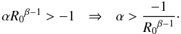 Mathematical equation: \begin{equation*} \alpha {R_0}^{\beta-1} > -1\:\:\:\Rightarrow\:\:\: \alpha> \frac{-1}{{R_0}^{\beta-1}}\cdot \end{equation*}