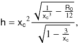 Mathematical equation: \begin{equation} \label{specificl} \mathsf{h} = \mathsf{x_{c}}^2 \frac{\sqrt{\frac{1}{\mathsf{x_{c}}^3}-\frac{\mathsf{R_{{0}}}}{12}}}{\sqrt{1-\frac{3}{\mathsf{x_{c}}}}}, \end{equation}