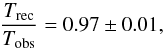 Mathematical equation: \appendix \setcounter{section}{2} \begin{equation} \frac{T_{\rm rec}}{T_{\rm obs}}=0.97\pm0.01, \end{equation}