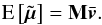 Mathematical equation: \begin{equation} \label{e101} \text{E}\left[ \tilde{\vec{\mu}} \right] = {\bf M}\bar{\vec{v}} . \end{equation}