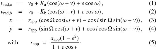 Mathematical equation: \begin{eqnarray} v_\mathrm{rad,a} & = & v_0+\Ka\left(\cos(\omega+\nu)+e\cos\omega\right) ,\\ v_\mathrm{rad,b} & = & v_0-\Kb\left(\cos(\omega+\nu)+e\cos\omega\right) ,\\ x & = & r_\mathrm{app}\,\left(\cos\Omega\cos(\omega+v) -\cos i\sin\Omega\sin(\omega+\nu)\right) ,\\ y & = & r_\mathrm{app}\,\left(\sin\Omega\cos(\omega+v) +\cos i\cos\Omega\sin(\omega+\nu)\right) ,\\ &&\hspace*{-12mm} \mbox{with}\qquad r_\mathrm{app}\;=\;\frac{\Aap(1-e^2)}{1+e\cos\nu}\cdot \end{eqnarray}