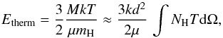 Mathematical equation: \begin{equation} \label{eq-etherm} E_{\rm therm} = \frac{3}{2} \frac{M k T}{\mu m_{\rm H}} \approx \frac{3 k d^2}{2\mu}\,\int N_{\rm H} T {\rm d} \Omega, \end{equation}