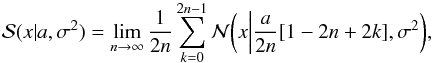 Mathematical equation: \begin{equation} \label{convolution} \mathcal{S}(x | a, \sigma^{2}) = \lim_{n \rightarrow \infty} \frac{1}{2n} \sum_{k=0}^{2n-1} \mathcal{N} \bigg(x \bigg| \frac{a}{2n} [1-2n+2k], \sigma^{2} \bigg) , \end{equation}