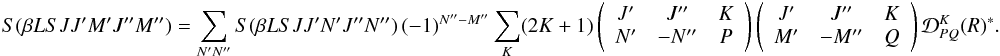 Mathematical equation: \begin{eqnarray} \label{Eq:RLX_rel2} S(\beta L S J J^{\prime} M^{\prime} J^{\prime \prime} M^{\prime \prime}) = \sum_{N^{\prime} N^{\prime \prime}} S(\beta L S J J^{\prime} N^{\prime} J^{\prime \prime} N^{\prime \prime}) \, (-1)^{N^{\prime \prime} - M^{\prime \prime}} \sum_K (2K + 1) \left( \begin{array}{ccc} J^{\prime} & J^{\prime \prime} & K \\ N^{\prime} & -N^{\prime \prime} & P \end{array} \right) \left( \begin{array}{ccc} J^{\prime} & J^{\prime \prime} & K \\ M^{\prime} & -M^{\prime \prime} & Q \end{array} \right) \mathcal{D}^K_{P Q}(R)^{\ast}. \end{eqnarray}
