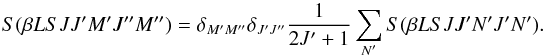 Mathematical equation: \begin{equation} S(\beta L S J J^{\prime} M^{\prime} J^{\prime \prime} M^{\prime \prime}) = \delta_{M^{\prime} M^{\prime \prime}} \delta_{J^{\prime} J^{\prime \prime}} \frac{1}{2J^{\prime} + 1} \sum_{N^{\prime}} S(\beta L S J J^{\prime} N^{\prime} J^{\prime} N^{\prime}). \end{equation}