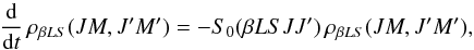 Mathematical equation: \begin{equation} \frac{\rm d}{{\rm d} t} \, \rho_{\beta L S}(J M, J^{\prime}M^{\prime}) = - S_0(\beta L S J J^{\prime}) \, \rho_{\beta L S}(J M, J^{\prime} M^{\prime}), \label{Eq:RLX_std3} \end{equation}