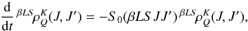 Mathematical equation: \begin{equation} \frac{\rm d}{{\rm d} t} \, ^{\beta L S} \! \rho^K_Q(J, J^{\prime}) = - S_0(\beta L S J J^{\prime}) \, ^{\beta L S} \! \rho^K_Q(J, J^{\prime}), \label{Eq:RLX_std4} \end{equation}