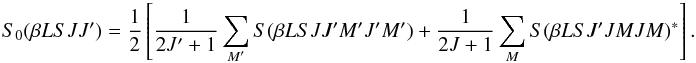 Mathematical equation: \begin{equation} S_0(\beta L S J J^{\prime}) = \frac{1}{2} \left[ \frac{1}{2J^{\prime} + 1} \sum_{M^{\prime}} S(\beta L S J J^{\prime} M^{\prime} J^{\prime} M^{\prime}) + \frac{1}{2J + 1} \sum_M S(\beta L S J^{\prime} J M J M)^{\ast} \right]. \end{equation}