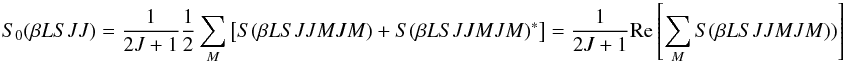 Mathematical equation: \begin{equation} S_0(\beta L S J J) = \frac{1}{2J + 1} \frac{1}{2} \sum_M \left[ S(\beta L S J J M J M) + S(\beta L S J J M J M)^{\ast} \right] = \frac{1}{2J +1} {\rm Re} \left[ \sum_M S(\beta L S J J M J M)) \right] \end{equation}
