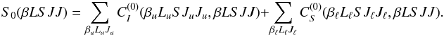 Mathematical equation: \begin{equation} S_0(\beta L S J J) = \sum_{\beta_u L_u J_u} C_I^{(0)}(\beta_u L_u S J_u J_u, \beta L S J J) + \sum_{\beta_{\ell} L_{\ell} J_{\ell}} C_S^{(0)}(\beta_{\ell} L_{\ell} S J_{\ell} J_{\ell}, \beta L S J J). \label{Eq:S0JJ} \end{equation}