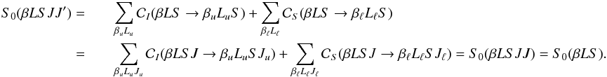 Mathematical equation: \begin{eqnarray} \label{Eq:S0JJp} S_0(\beta L S J J^{\prime}) = && \sum_{\beta_u L_u} \mathcal{C}_I(\beta L S \rightarrow \beta_u L_u S) + \sum_{\beta_{\ell} L_{\ell}} \mathcal{C}_S(\beta L S \rightarrow \beta_{\ell} L_{\ell} S) \nonumber \\ = && \sum_{\beta_u L_u J_u} \mathcal{C}_I(\beta L S J \rightarrow \beta_u L_u S J_u) + \sum_{\beta_{\ell} L_{\ell} J_{\ell}} \mathcal{C}_S(\beta L S J \rightarrow \beta_{\ell} L_{\ell} S J_{\ell}) = S_0(\beta L S J J) = S_0(\beta L S). \end{eqnarray}