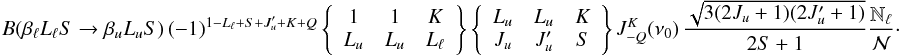 Mathematical equation: \begin{equation} B(\beta_{\ell} L_{\ell} S \rightarrow \beta_u L_u S) \, (-1)^{1 - L_{\ell} + S + J_u^{\prime} + K + Q} \left\{ \begin{array}{ccc} 1 & 1 & K \\ L_u & L_u & L_{\ell} \end{array} \right\} \left\{ \begin{array}{ccc} L_u & L_u & K \\ J_u & J_u^{\prime} & S \end{array} \right\} J^K_{-Q}(\nu_0) \, \frac{\sqrt{3(2J_u + 1)(2J_u^{\prime} + 1)}}{2S+1} \frac{\mathbb{N}_{\ell}}{\mathcal{N}}\cdot \end{equation}