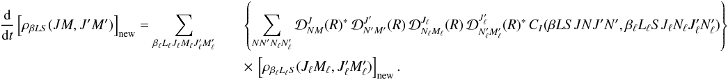 Mathematical equation: \begin{eqnarray} \label{Eq:CI_std_new} \frac{\rm d}{{\rm d} t} \left[ \rho_{\beta L S}(J M, J^{\prime} M^{\prime}) \right]_{\rm new} = \sum_{\beta_{\ell} L_{\ell} J_{\ell} M_{\ell} J_{\ell}^{\prime} M_{\ell}^{\prime}} && \left\{ \sum_{N N_{\phantom{\ell}}^{\prime} N_{\ell} N_{\ell}^{\prime}} {\mathcal D}^{J}_{N M}(R)^{\ast} \, {\mathcal D}^{J^{\prime}}_{N^{\prime} M^{\prime}}(R) \, {\mathcal D}^{J_{\ell}}_{N_{\ell} M_{\ell}}(R) \, {\mathcal D}^{J^{\prime}_{\ell}}_{N^{\prime}_{\ell} M^{\prime}_{\ell}}(R)^{\ast} \, C_I(\beta L S J N J^{\prime} N^{\prime}, \beta_{\ell} L_{\ell} S J_{\ell} N_{\ell} J_{\ell}^{\prime} N_{\ell}^{\prime}) \right\} \nonumber\\ && \times \, \left[ \rho_{\beta_{\ell} L_{\ell} S}(J_{\ell} M_{\ell}, J_{\ell}^{\prime} M_{\ell}^{\prime}) \right]_{\rm new}. \end{eqnarray}