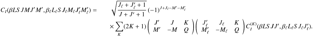 Mathematical equation: \begin{eqnarray} \label{Eq:CI_CIK_rel} C_I(\beta L S J M J^{\prime} M^{\prime}, \beta_{\ell} L_{\ell} S J_{\ell} M_{\ell} J_{\ell}^{\prime} M_{\ell}^{\prime}) = & & \sqrt{\frac{J_{\ell} + J_{\ell}^{\prime} + 1}{J + J^{\prime} + 1}} \, (-1)^{J + J_{\ell} - M^{\prime} - M_{\ell}^{\prime}} \nonumber\\ && \times \sum_K (2K + 1) \left( \begin{array}{ccc} J^{\prime} & J & K \\ M^{\prime} & -M & Q \end{array} \right) \left( \begin{array}{ccc} J_{\ell}^{\prime} & J_{\ell} & K \\ M_{\ell}^{\prime} & -M_{\ell} & Q \end{array} \right) C_I^{(K)}(\beta L S J J^{\prime}, \beta_{\ell} L_{\ell} S J_{\ell} J_{\ell}^{\prime}). \end{eqnarray}