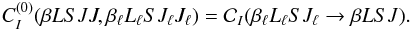 Mathematical equation: \begin{equation} C_I^{(0)}(\beta L S J J, \beta_{\ell} L_{\ell} S J_{\ell} J_{\ell}) = \mathcal{C}_I(\beta_{\ell} L_{\ell} S J_{\ell} \rightarrow \beta L S J) . \label{Eq:CI0_2} \end{equation}