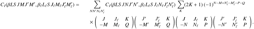 Mathematical equation: \begin{eqnarray} \label{Eq:CI_rel4} C_I (\beta L S J M J^{\prime} M^{\prime}, \beta_{\ell} L_{\ell} S J_{\ell} M_{\ell} J_{\ell}^{\prime} M_{\ell}^{\prime}) = & & \sum_{N N_{\phantom{\ell}}^{\prime} N_{\ell} N_{\ell}^{\prime}} C_I(\beta L S J N J^{\prime} N^{\prime}, \beta_{\ell} L_{\ell} S J_{\ell} N_{\ell} J_{\ell}^{\prime} N_{\ell}^{\prime}) \, \sum_K (2K + 1) \, (-1)^{N - M + N_{\ell}^{\prime} - M_{\ell}^{\prime} - P - Q} \nonumber\\ && \times \, \left( \begin{array}{ccc} J & J_{\ell} & K \\ -M & M_{\ell} & Q \end{array} \right) \left( \begin{array}{ccc} J^{\prime} & J^{\prime}_{\ell} & K \\ -M^{\prime} & M^{\prime}_{\ell} & Q \end{array} \right) \left( \begin{array}{ccc} J & J_{\ell} & K \\ -N & N_{\ell} & P \end{array} \right) \left( \begin{array}{ccc} J^{\prime} & J_{\ell}^{\prime} & K \\ -N^{\prime} & N_{\ell}^{\prime} & P \end{array} \right) . \end{eqnarray}