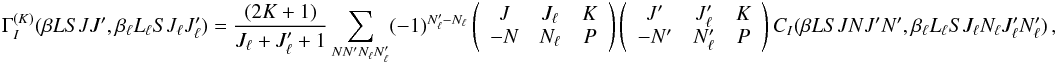 Mathematical equation: \begin{eqnarray} \label{Eq:GIK_def} \Gamma_I^{(K)}(\beta L S J J^{\prime}, \beta_{\ell} L_{\ell} S J_{\ell} J_{\ell}^{\prime}) = \frac{(2K + 1)}{J_{\ell} + J_{\ell}^{\prime} + 1} \sum_{N N^{\prime} N_{\ell} N_{\ell}^{\prime}} (-1)^{N_{\ell}^{\prime} - N_{\ell}} \left( \begin{array}{ccc} J & J_{\ell} & K \\ -N & N_{\ell} & P \end{array} \right) \left( \begin{array}{ccc} J^{\prime} & J_{\ell}^{\prime} & K \\ -N^{\prime} & N_{\ell}^{\prime} & P \end{array} \right) C_I(\beta L S J N J^{\prime} N^{\prime}, \beta_{\ell} L_{\ell} S J_{\ell} N_{\ell} J_{\ell}^{\prime} N_{\ell}^{\prime}) \, , \end{eqnarray}