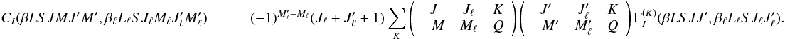 Mathematical equation: \begin{eqnarray} \label{Eq:CI_GIK_rel} C_I(\beta L S J M J^{\prime} M^{\prime}, \beta_{\ell} L_{\ell} S J_{\ell} M_{\ell} J_{\ell}^{\prime} M_{\ell}^{\prime}) = & & (-1)^{M_{\ell}^{\prime} - M_{\ell}} (J_{\ell} + J_{\ell}^{\prime} +1) \sum_K \left( \begin{array}{ccc} J & J_{\ell} & K \\ -M & M_{\ell} & Q \end{array} \right) \left( \begin{array}{ccc} J^{\prime} & J_{\ell}^{\prime} & K \\ -M^{\prime} & M_{\ell}^{\prime} & Q \end{array} \right) \Gamma_I^{(K)}(\beta L S J J^{\prime}, \beta_{\ell} L_{\ell} S J_{\ell} J_{\ell}^{\prime}). \end{eqnarray}