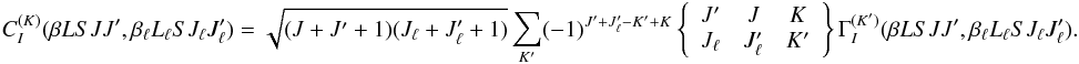 Mathematical equation: \begin{equation} C_I^{(K)}(\beta L S J J^{\prime}, \beta_{\ell} L_{\ell} S J_{\ell} J_{\ell}^{\prime}) = \sqrt{(J + J^{\prime} + 1)(J_{\ell} + J_{\ell}^{\prime} + 1)} \sum_{K^{\prime}} (-1)^{J^{\prime} +J_{\ell}^{\prime} - K^{\prime} + K} \left\{ \begin{array}{ccc} J^{\prime} & J & K \\ J_{\ell} & J_{\ell}^{\prime} & K^{\prime} \end{array} \right\} \Gamma_I^{(K^{\prime})}(\beta L S J J^{\prime}, \beta_{\ell} L_{\ell} S J_{\ell} J_{\ell}^{\prime}). \end{equation}