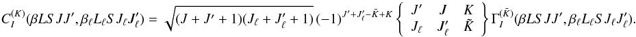 Mathematical equation: \begin{equation} C_I^{(K)}(\beta L S J J^{\prime}, \beta_{\ell} L_{\ell} S J_{\ell} J_{\ell}^{\prime}) = \sqrt{(J + J^{\prime} + 1)(J_{\ell} + J_{\ell}^{\prime} + 1)} \, (-1)^{J^{\prime} + J_{\ell}^{\prime} - \tilde{K} + K} \left\{ \begin{array}{ccc} J^{\prime} & J & K \\ J_{\ell} & J_{\ell}^{\prime} & \tilde{K} \end{array} \right\} \Gamma_I^{(\tilde{K})}(\beta L S J J^{\prime}, \beta_{\ell} L_{\ell} S J_{\ell} J_{\ell}^{\prime}). \end{equation}