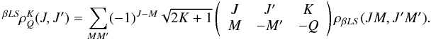 Mathematical equation: \begin{eqnarray} ^{\beta L S} \! \rho^K_Q(J,J^{\prime}) = \sum_{M M^{\prime}} (-1)^{J-M} \sqrt{2K+1} \left( \begin{array}{ccc} J & J^{\prime} & K \\ M & -M^{\prime} & -Q \end{array} \right) \rho_{\beta L S}(JM, J^{\prime} M^{\prime}). \label{Eq:rho_KQ} \end{eqnarray}