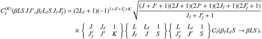 Mathematical equation: \begin{eqnarray} \label{Eq:CIK_dip} C_I^{(K)}(\beta L S J J^{\prime},\beta_{\ell} L_{\ell} S J_{\ell} J_{\ell}^{\prime}) = (2L_{\ell} + 1) (-1)^{1 + J^{\prime} + J_{\ell}^{\prime} + K} \sqrt{\frac{(J + J^{\prime} + 1)(2J + 1)(2J^{\prime} + 1) (2J_{\ell} + 1)(2J_{\ell}^{\prime} +1)}{J_{\ell} + J_{\ell}^{\prime} + 1}} \nonumber\\ \times \,\left\{ \begin{array}{ccc} J & J_{\ell} & 1 \\ J_{\ell}^{\prime} & J^{\prime} & K \end{array} \right\} \left\{ \begin{array}{ccc} L & L_{\ell} & 1 \\ J_{\ell} & J & S \end{array} \right\} \left\{ \begin{array}{ccc} L & L_{\ell} & 1 \\ J_{\ell}^{\prime} & J^{\prime} & S \end{array} \right\} \mathcal{C}_I(\beta_{\ell} L_{\ell} S \rightarrow \beta L S). \end{eqnarray}