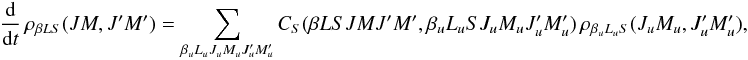 Mathematical equation: \begin{equation} \frac{\rm d}{{\rm d} t} \, \rho_{\beta L S}(J M, J^{\prime}M^{\prime}) = \sum_{\beta_u L_u J_u M_u J_u^{\prime} M_u^{\prime}} C_S(\beta L S J M J^{\prime} M^{\prime}, \beta_u L_u S J_u M_u J_u^{\prime} M_u^{\prime}) \, \rho_{\beta_u L_u S}(J_u M_u, J_u^{\prime} M_u^{\prime}), \label{Eq:CS_std} \end{equation}