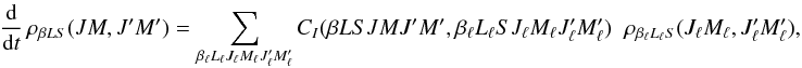 Mathematical equation: \begin{eqnarray} \frac{\rm d}{{\rm d} t} \, \rho_{\beta L S}(J M, J^{\prime}M^{\prime}) = \sum_{\beta_{\ell} L_{\ell} J_{\ell} M_{\ell} J_{\ell}^{\prime} M_{\ell}^{\prime}} C_I(\beta L S J M J^{\prime} M^{\prime}, \beta_{\ell} L_{\ell} S J_{\ell} M_{\ell} J_{\ell}^{\prime} M_{\ell}^{\prime}) \;\; \rho_{\beta_{\ell} L_{\ell} S} (J_{\ell} M_{\ell}, J_{\ell}^{\prime} M_{\ell}^{\prime} ), \label{Eq:CI_std} \end{eqnarray}