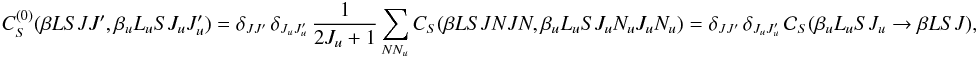 Mathematical equation: \begin{equation} C_S^{(0)}(\beta L S J J^{\prime}, \beta_u L_u S J_u J_u^{\prime}) = \delta_{J J^{\prime}} \, \delta_{J_u J_u^{\prime}} \, \frac{1}{2J_u +1} \sum_{N N_u} C_S(\beta L S J N J N, \beta_u L_u S J_u N_u J_u N_u) = \delta_{J J^{\prime}} \, \delta_{J_u J_u^{\prime}} \, \mathcal{C}_S(\beta_u L_u S J_u \rightarrow \beta L S J), \label{Eq:CS0_1} \end{equation}