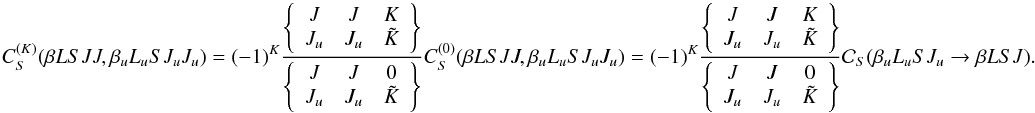 Mathematical equation: \begin{equation} \label{Eq:CSK_diag1} C_S^{(K)}(\beta L S J J, \beta_u L_u S J_u J_u) = (-1)^{K} \frac{ \left\{ \begin{array}{ccc} J & J & K \\ J_u & J_u & \tilde{K} \end{array} \right\} }{ \left\{ \begin{array}{ccc} J & J & 0 \\ J_u & J_u & \tilde{K} \end{array} \right\} } C_S^{(0)}(\beta L S J J, \beta_u L_u S J_u J_u) = (-1)^{K} \frac{ \left\{ \begin{array}{ccc} J & J & K \\ J_u & J_u & \tilde{K} \end{array} \right\} }{ \left\{ \begin{array}{ccc} J & J & 0 \\ J_u & J_u & \tilde{K} \end{array} \right\} } \mathcal{C}_S(\beta_u L_u S J_u \rightarrow \beta L S J). \end{equation}