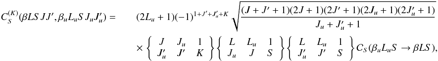 Mathematical equation: \begin{eqnarray} \label{Eq:CSK_dip} C_S^{(K)}(\beta L S J J^{\prime},\beta_u L_u S J_u J_u^{\prime}) = && (2L_u + 1) (-1)^{1 + J^{\prime} + J_u^{\prime} + K} \sqrt{\frac{(J + J^{\prime} + 1)(2J + 1)(2J^{\prime} + 1) (2J_u + 1)(2J_u^{\prime} +1)}{J_u + J_u^{\prime} + 1}} \nonumber\\ && \times \, \left\{ \begin{array}{ccc} J & J_u & 1 \\ J_u^{\prime} & J^{\prime} & K \end{array} \right\} \left\{ \begin{array}{ccc} L & L_u & 1 \\ J_u & J & S \end{array} \right\} \left\{ \begin{array}{ccc} L & L_u & 1 \\ J_u^{\prime} & J^{\prime} & S \end{array} \right\} \mathcal{C}_S(\beta_u L_u S \rightarrow \beta L S), \end{eqnarray}