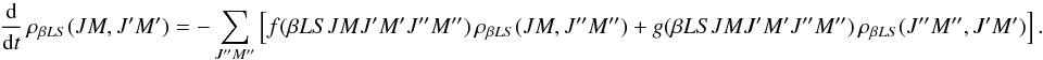 Mathematical equation: \begin{equation} \frac{\rm d}{{\rm d} t} \, \rho_{\beta L S}(J M, J^{\prime}M^{\prime}) = - \sum_{J^{\prime \prime} M^{\prime \prime}} \left[ f(\beta L S J M J^{\prime} M^{\prime} J^{\prime \prime} M^{\prime \prime}) \, \rho_{\beta L S}(J M, J^{\prime \prime} M^{\prime \prime}) + g(\beta L S J M J^{\prime} M^{\prime} J^{\prime \prime} M^{\prime \prime}) \, \rho_{\beta L S}(J^{\prime \prime} M^{\prime \prime}, J^{\prime} M^{\prime}) \right]. \label{Eq:RLX_std1} \end{equation}