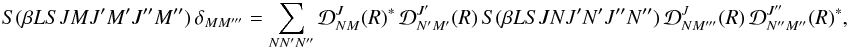 Mathematical equation: \begin{equation} S(\beta L S J M J^{\prime} M^{\prime} J^{\prime \prime} M^{\prime \prime}) \, \delta_{M M^{\prime \prime \prime}} = \sum_{N N^{\prime} N^{\prime \prime}} {\mathcal D}^{J}_{N M}(R)^{\ast} \, {\mathcal D}^{J^{\prime}}_{N^{\prime} M^{\prime}}(R) \, S(\beta L S J N J^{\prime} N^{\prime} J^{\prime \prime} N^{\prime \prime}) \, {\mathcal D}^{J}_{N M^{\prime \prime \prime}}(R) \, {\mathcal D}^{J^{\prime \prime}}_{N^{\prime \prime} M^{\prime \prime}} (R)^{\ast}, \label{Eq:RLX_rel1} \end{equation}