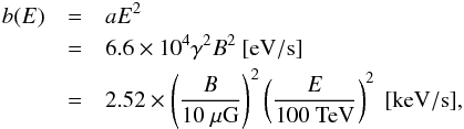 Mathematical equation: \begin{eqnarray} b(E)&=&aE^{2}\nonumber\\ &=&6.6\times 10^{4}\gamma^{2}B^{2}~[{\rm eV/s}] \nonumber\\ &=&2.52\times\left( \frac{B}{10~\mu{\rm G}}\right)^{2} \left(\frac{E}{100~{\rm TeV}}\right)^{2}~[{\rm keV/s}], \end{eqnarray}