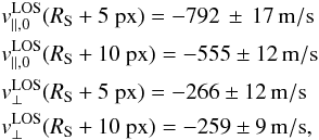Mathematical equation: \begin{eqnarray*} && v^{\rm LOS}_{\parallel,0}(R_{\rm S}+5~{\rm px}) = -792\,\pm\,17\,{\rm m/s}\\ && v^{\rm LOS}_{\parallel,0}(R_{\rm S}+10~{\rm px}) = -555\pm12\,{\rm m/s}\\ && v^{\rm LOS}_{\perp}(R_{\rm S}+5~{\rm px}) = -266\pm12\,{\rm m/s}\\ && v^{\rm LOS}_{\perp}(R_{\rm S}+10~{\rm px}) = -259\pm9\,{\rm m/s}, \end{eqnarray*}