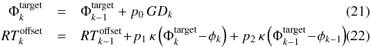 Mathematical equation: \begin{eqnarray} \label{eq:ftk22} \Phi^\mathrm{target}_k &=& \Phi^\mathrm{target}_{k-1} + p_0\, GD_k \\ \label{eq:ftk222} RT^\mathrm{offset}_k &=& RT^\mathrm{offset}_{k-1} \!+\! p_1\, \kappa \left(\Phi^\mathrm{target}_k\! -\! \phi_k \right) + p_2\, \kappa \left(\Phi^\mathrm{target}_{k-1}\! - \!\phi_{k-1} \right). \end{eqnarray}