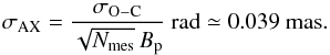 Mathematical equation: \begin{equation} \label{xx1} \sigma_\mathrm{AX} = \frac{\sigma_\mathrm{O-C}}{\sqrt{N_\mathrm{mes}}\,B_\mathrm{p}} ~\mathrm{rad} \simeq 0.039~\mathrm{mas}. \end{equation}