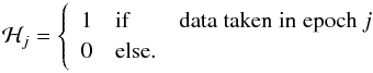 Mathematical equation: \begin{equation} \label{xx2} \mathcal{H}_{j} = \left\{ \begin{array}{rlr} 1 & \mathrm{if} & \mathrm{data\; taken\; in\; epoch}\: j\\ 0 & \mathrm{else}. & \\ \end{array}\right. \end{equation}