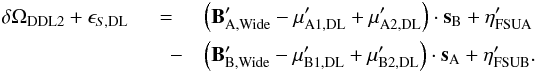Mathematical equation: \appendix \setcounter{section}{2} \begin{eqnarray} \label{eq:wab13} \delta \Omega_\mathrm{DDL2} + \epsilon_{S,\mathrm{DL}}&= &\left(\vec B'_\mathrm{A, Wide} -\vec \mu'_\mathrm{A1,DL}+\vec \mu'_\mathrm{A2,DL}\right) \cdot \vec s_{\rm B} + \eta'_\mathrm{FSUA}\nonumber\\ &\quad -&\left(\vec B'_\mathrm{B, Wide} -\vec \mu'_\mathrm{B1,DL}+\vec \mu'_\mathrm{B2,DL}\right) \cdot \vec s_{\rm A} + \eta'_\mathrm{FSUB}.\nonumber\\ \end{eqnarray}